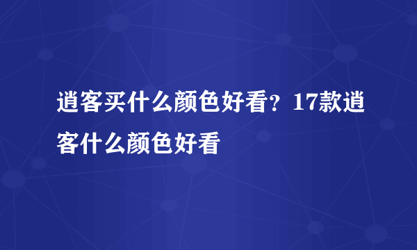 逍客买什么颜色好看？17款逍客什么颜色好看