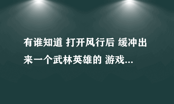 有谁知道 打开风行后 缓冲出来一个武林英雄的 游戏那个背景音乐是什么歌曲