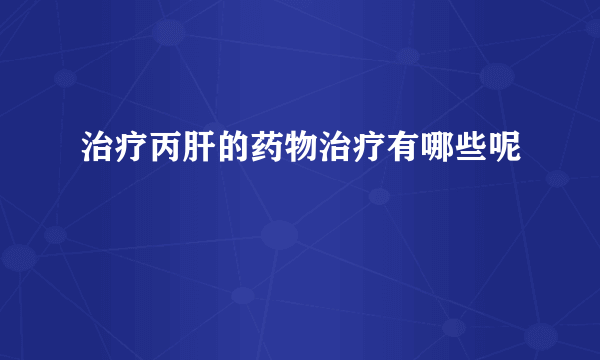 治疗丙肝的药物治疗有哪些呢