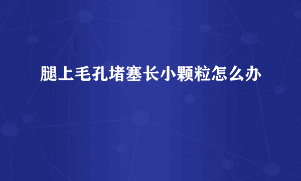 腿上毛孔堵塞长小颗粒怎么办