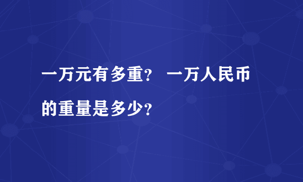 一万元有多重？ 一万人民币的重量是多少？

 