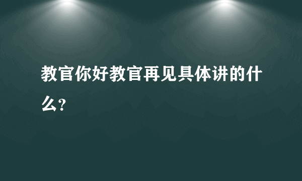 教官你好教官再见具体讲的什么？