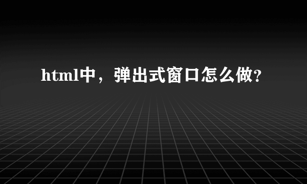 html中，弹出式窗口怎么做？