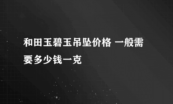 和田玉碧玉吊坠价格 一般需要多少钱一克