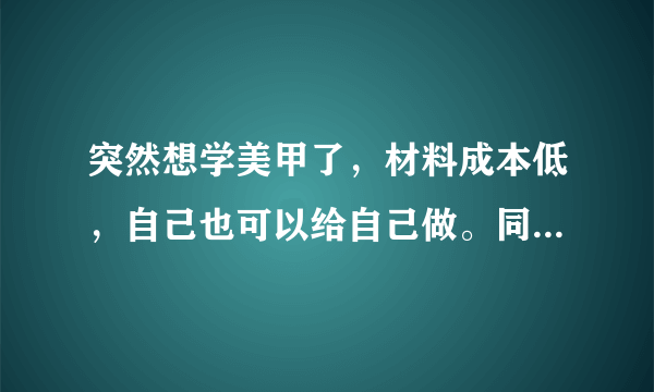 突然想学美甲了，材料成本低，自己也可以给自己做。同时掌握了一门技能，该怎么学？