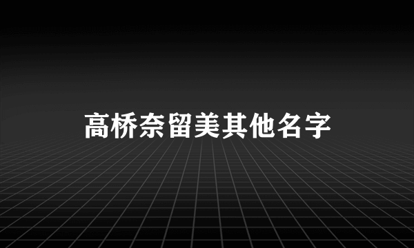 高桥奈留美其他名字