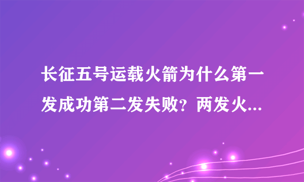 长征五号运载火箭为什么第一发成功第二发失败？两发火箭不都是一样的吗？