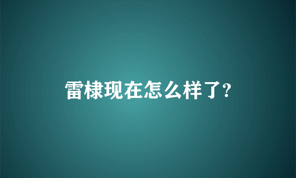 雷棣现在怎么样了?