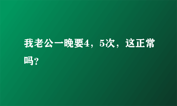 我老公一晚要4，5次，这正常吗？