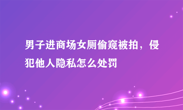 男子进商场女厕偷窥被拍，侵犯他人隐私怎么处罚