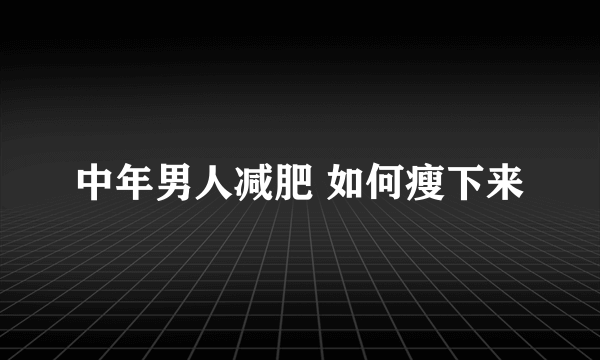 中年男人减肥 如何瘦下来