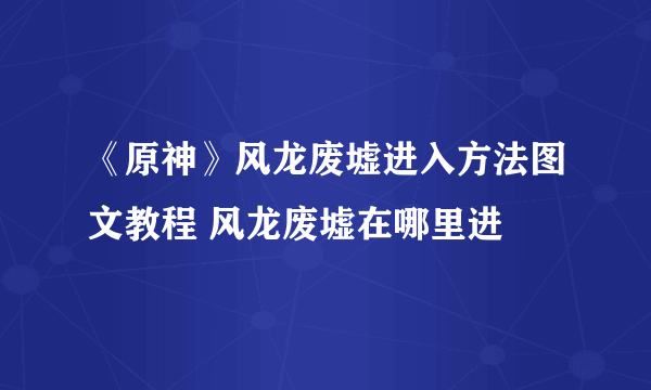 《原神》风龙废墟进入方法图文教程 风龙废墟在哪里进