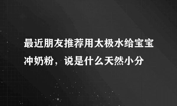 最近朋友推荐用太极水给宝宝冲奶粉，说是什么天然小分