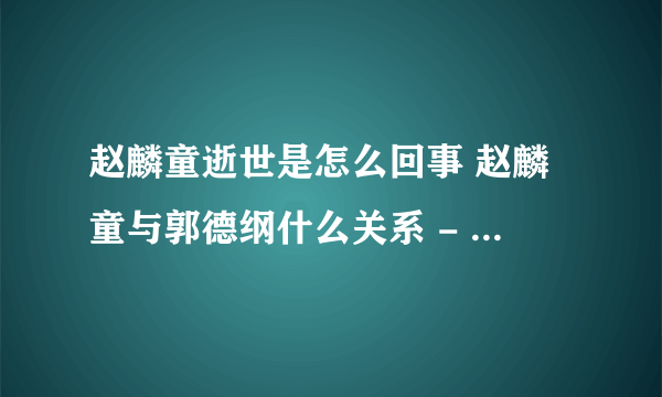 赵麟童逝世是怎么回事 赵麟童与郭德纲什么关系 - 芝士回答