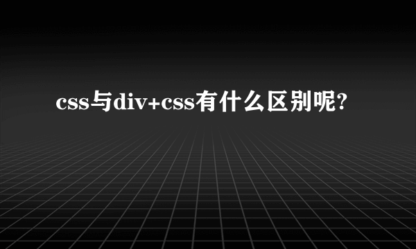 css与div+css有什么区别呢?