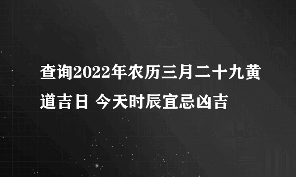 查询2022年农历三月二十九黄道吉日 今天时辰宜忌凶吉