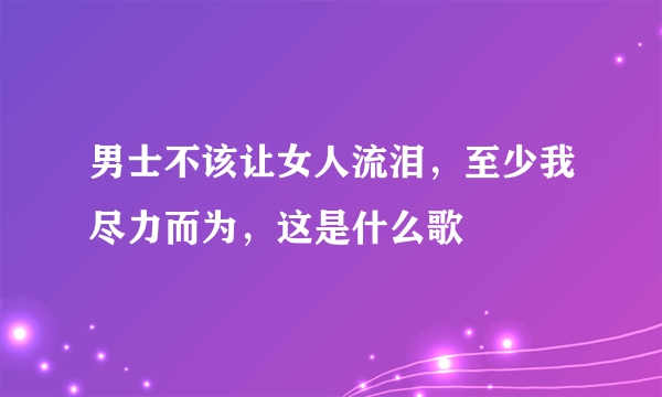 男士不该让女人流泪，至少我尽力而为，这是什么歌