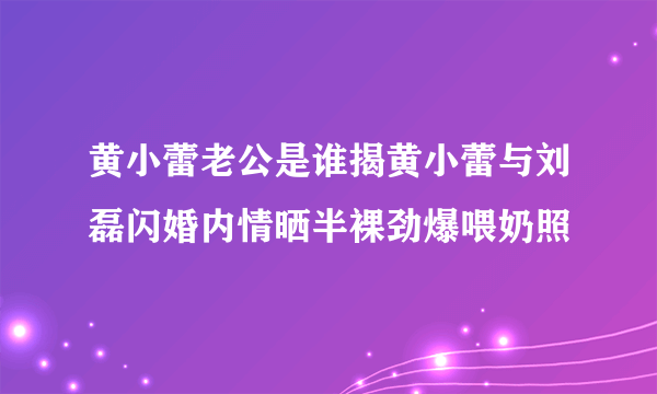 黄小蕾老公是谁揭黄小蕾与刘磊闪婚内情晒半裸劲爆喂奶照