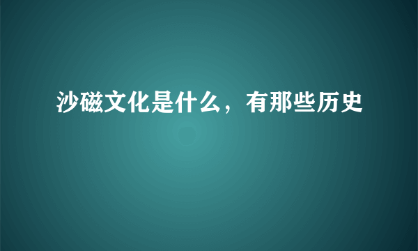 沙磁文化是什么，有那些历史