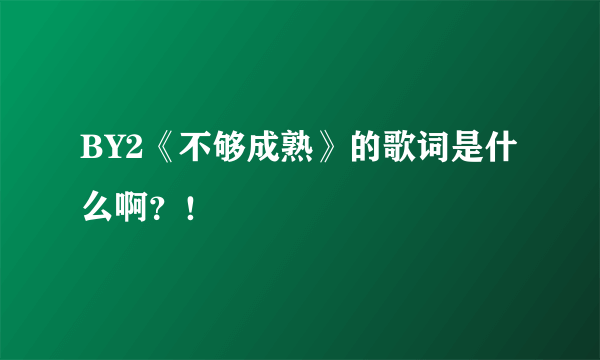 BY2《不够成熟》的歌词是什么啊？！