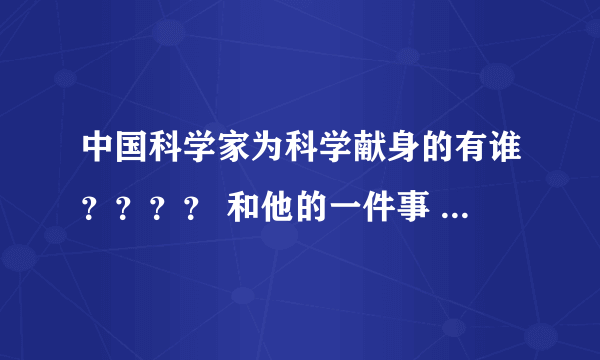 中国科学家为科学献身的有谁？？？？ 和他的一件事 急求！！！！！！！！！