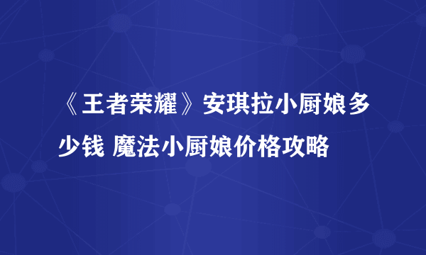 《王者荣耀》安琪拉小厨娘多少钱 魔法小厨娘价格攻略