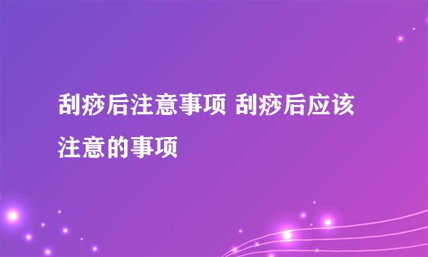 刮痧后注意事项 刮痧后应该注意的事项