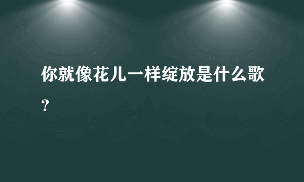 你就像花儿一样绽放是什么歌？