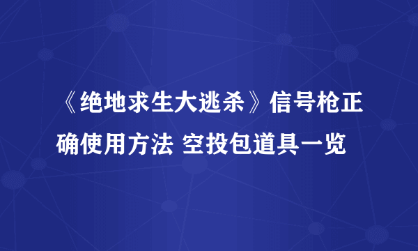 《绝地求生大逃杀》信号枪正确使用方法 空投包道具一览