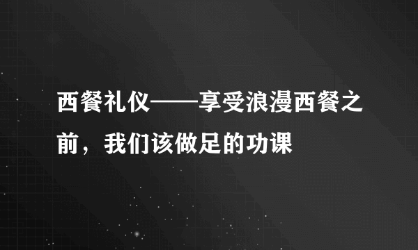 西餐礼仪——享受浪漫西餐之前，我们该做足的功课