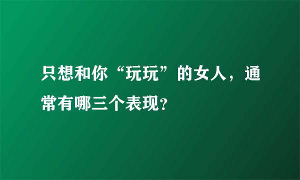 只想和你“玩玩”的女人，通常有哪三个表现？