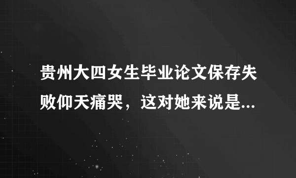 贵州大四女生毕业论文保存失败仰天痛哭，这对她来说是一种怎样的打击？