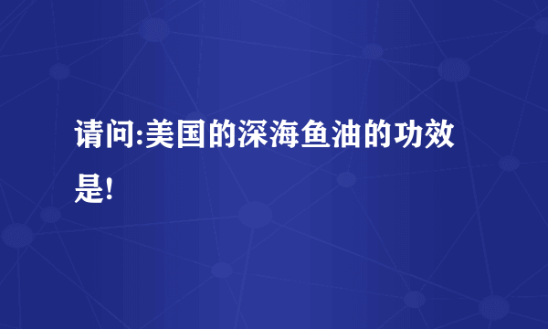 请问:美国的深海鱼油的功效是!