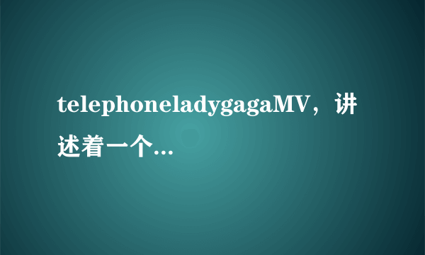 telephoneladygagaMV，讲述着一个什么故事？