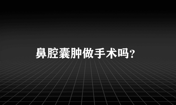 鼻腔囊肿做手术吗？