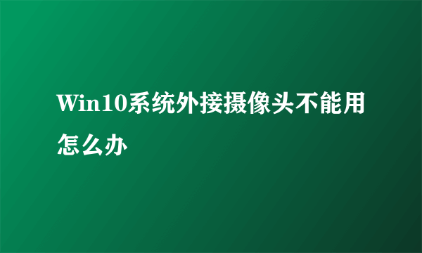 Win10系统外接摄像头不能用怎么办