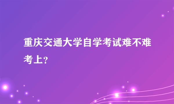 重庆交通大学自学考试难不难考上？