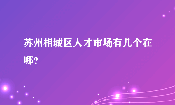 苏州相城区人才市场有几个在哪？