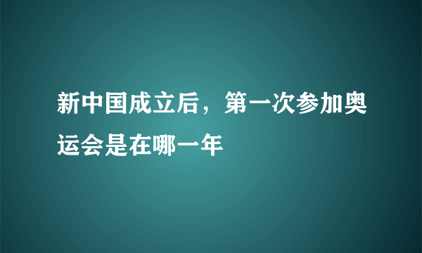 新中国成立后，第一次参加奥运会是在哪一年