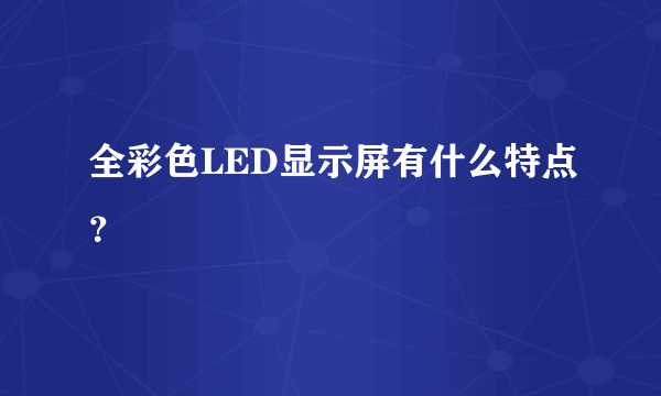 全彩色LED显示屏有什么特点？