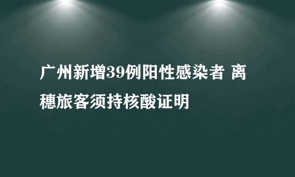 广州新增39例阳性感染者 离穗旅客须持核酸证明