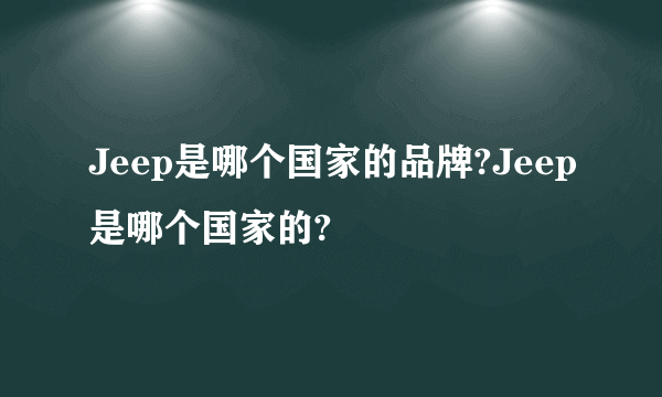 Jeep是哪个国家的品牌?Jeep是哪个国家的?