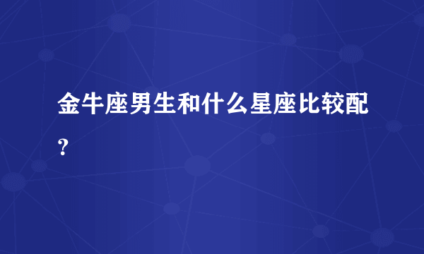 金牛座男生和什么星座比较配？