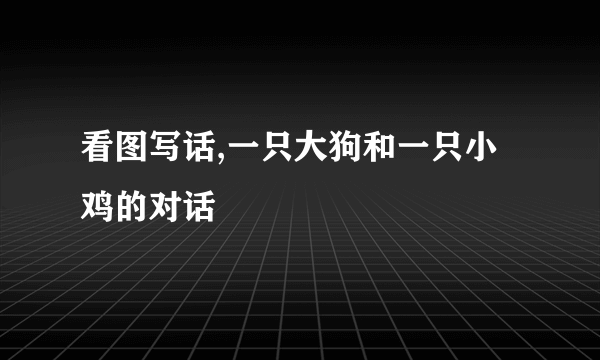 看图写话,一只大狗和一只小鸡的对话