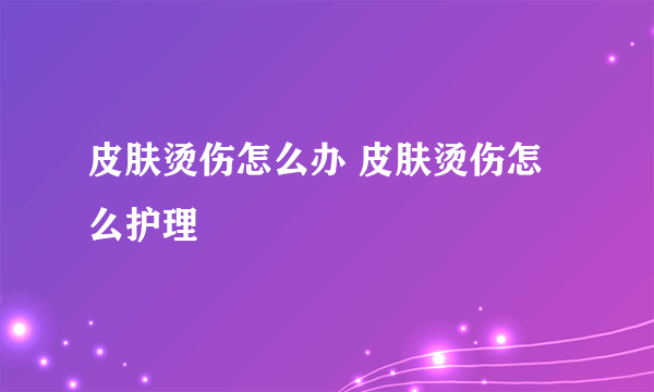 皮肤烫伤怎么办 皮肤烫伤怎么护理