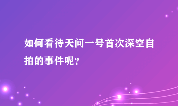 如何看待天问一号首次深空自拍的事件呢？