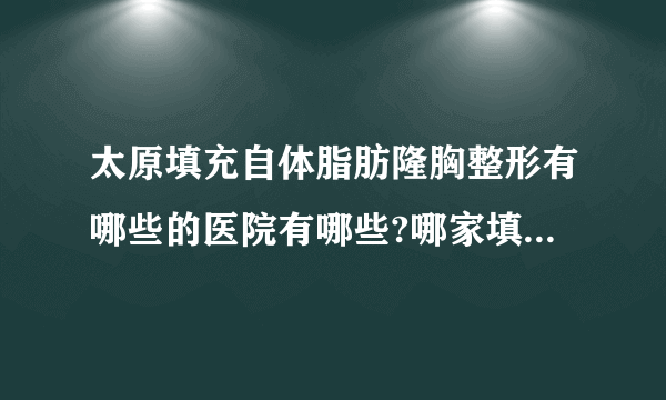 太原填充自体脂肪隆胸整形有哪些的医院有哪些?哪家填充自体脂肪隆胸整形手术效果好?