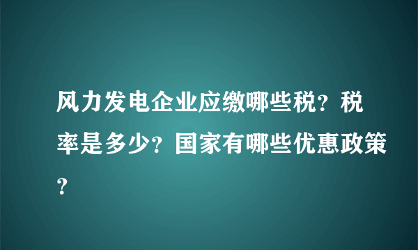 风力发电企业应缴哪些税？税率是多少？国家有哪些优惠政策？