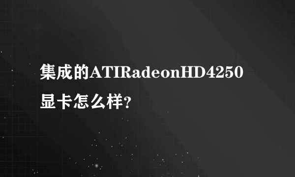 集成的ATIRadeonHD4250显卡怎么样？