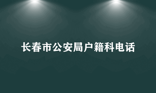 长春市公安局户籍科电话